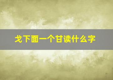 戈下面一个甘读什么字