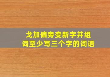 戈加偏旁变新字并组词至少写三个字的词语