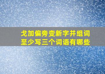 戈加偏旁变新字并组词至少写三个词语有哪些