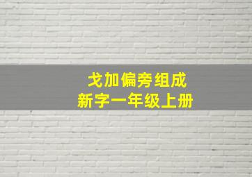 戈加偏旁组成新字一年级上册