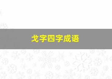 戈字四字成语