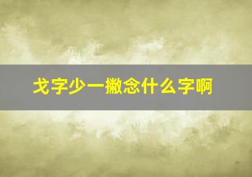 戈字少一撇念什么字啊