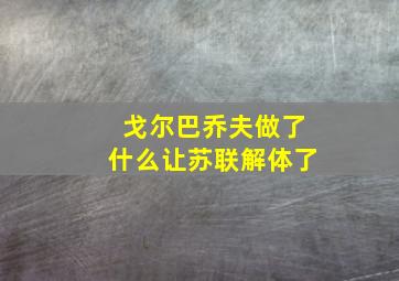 戈尔巴乔夫做了什么让苏联解体了