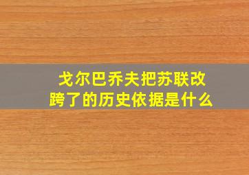 戈尔巴乔夫把苏联改跨了的历史依据是什么