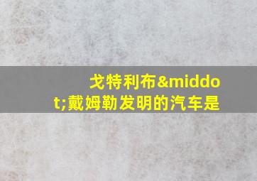 戈特利布·戴姆勒发明的汽车是