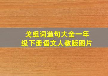 戈组词造句大全一年级下册语文人教版图片