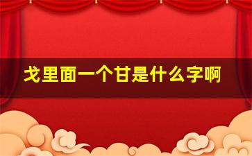 戈里面一个甘是什么字啊