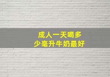 成人一天喝多少毫升牛奶最好