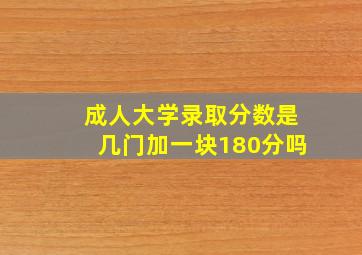 成人大学录取分数是几门加一块180分吗