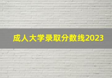 成人大学录取分数线2023