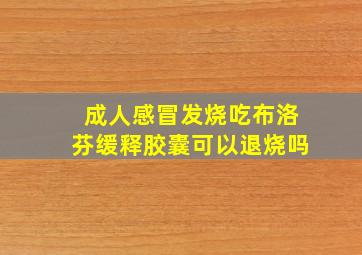 成人感冒发烧吃布洛芬缓释胶囊可以退烧吗