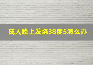 成人晚上发烧38度5怎么办