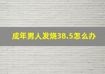 成年男人发烧38.5怎么办