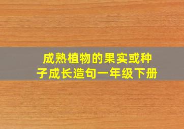 成熟植物的果实或种子成长造句一年级下册