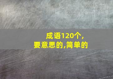 成语120个,要意思的,简单的