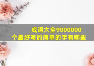 成语大全9000000个最好写的简单的字有哪些