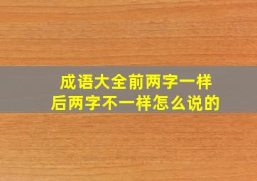 成语大全前两字一样后两字不一样怎么说的