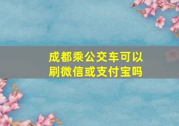 成都乘公交车可以刷微信或支付宝吗