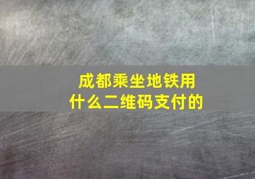 成都乘坐地铁用什么二维码支付的