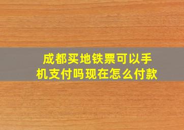 成都买地铁票可以手机支付吗现在怎么付款