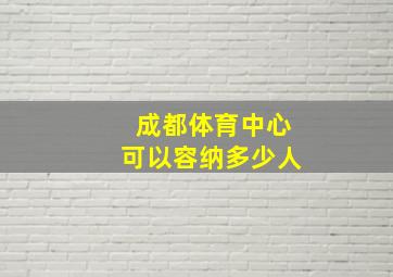 成都体育中心可以容纳多少人