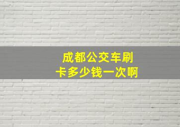 成都公交车刷卡多少钱一次啊