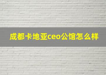 成都卡地亚ceo公馆怎么样