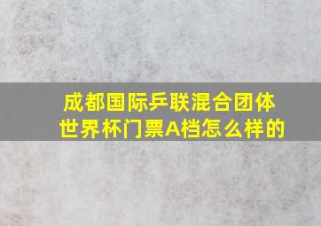 成都国际乒联混合团体世界杯门票A档怎么样的