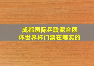 成都国际乒联混合团体世界杯门票在哪买的