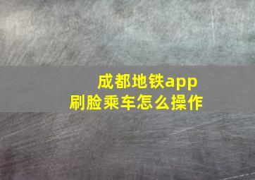 成都地铁app刷脸乘车怎么操作