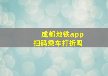 成都地铁app扫码乘车打折吗