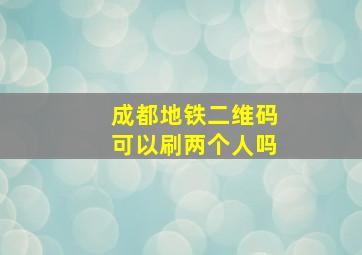 成都地铁二维码可以刷两个人吗