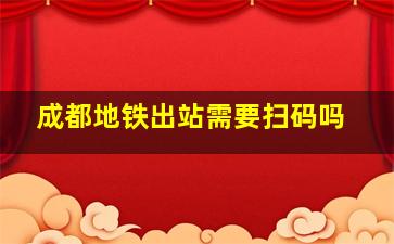 成都地铁出站需要扫码吗