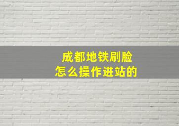 成都地铁刷脸怎么操作进站的