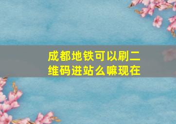 成都地铁可以刷二维码进站么嘛现在