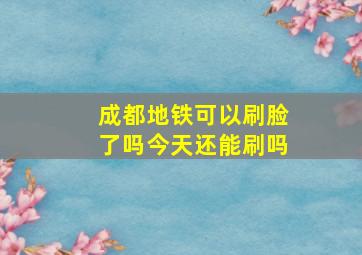 成都地铁可以刷脸了吗今天还能刷吗