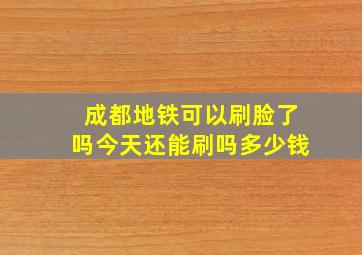 成都地铁可以刷脸了吗今天还能刷吗多少钱