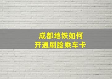 成都地铁如何开通刷脸乘车卡