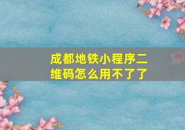 成都地铁小程序二维码怎么用不了了