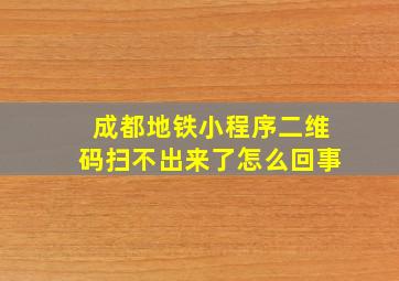 成都地铁小程序二维码扫不出来了怎么回事