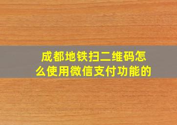 成都地铁扫二维码怎么使用微信支付功能的