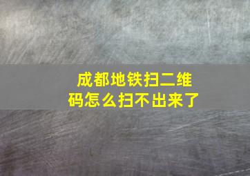 成都地铁扫二维码怎么扫不出来了