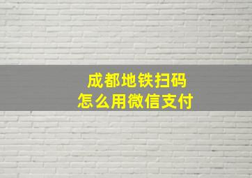 成都地铁扫码怎么用微信支付