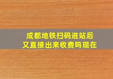 成都地铁扫码进站后又直接出来收费吗现在