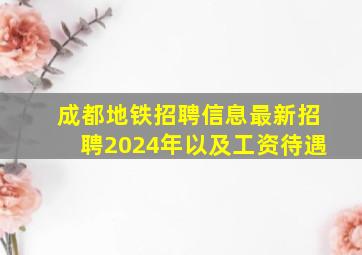 成都地铁招聘信息最新招聘2024年以及工资待遇