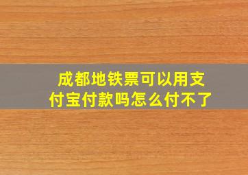 成都地铁票可以用支付宝付款吗怎么付不了