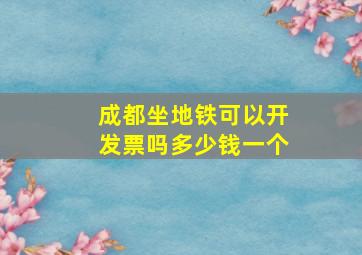 成都坐地铁可以开发票吗多少钱一个