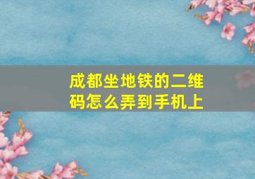 成都坐地铁的二维码怎么弄到手机上