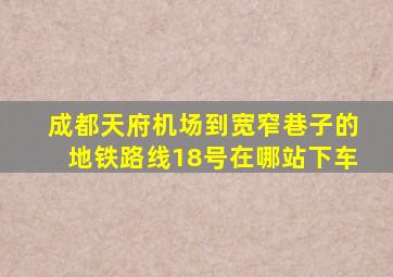 成都天府机场到宽窄巷子的地铁路线18号在哪站下车