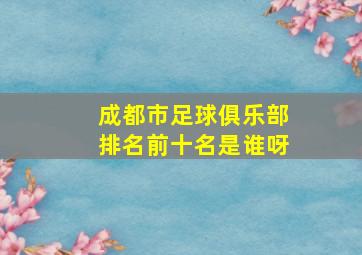 成都市足球俱乐部排名前十名是谁呀